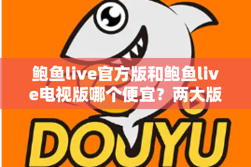 鲍鱼live官方版和鲍鱼live电视版哪个便宜?两大版本价格对比与选购全攻略 鲍鱼live官方版和鲍鱼live电视版哪个便宜?两大版本价格对比与选购全攻略