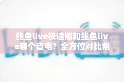 鲍鱼live极速版和鲍鱼live哪个省电？全方位对比帮你告别电量焦虑