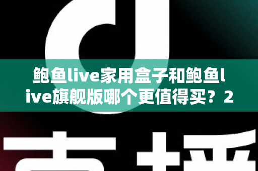 鲍鱼live家用盒子和鲍鱼live旗舰版哪个更值得买?2025年最全选购对比指南,看完不花冤枉钱 鲍鱼live家用盒子和鲍鱼live旗舰版哪个更值得买?2025年最全选购对比指南,看完不花冤枉钱