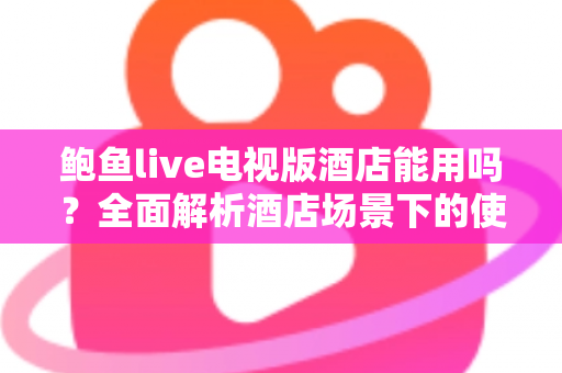 鲍鱼live电视版酒店能用吗?全面解析酒店场景下的使用体验与注意事项 鲍鱼live电视版酒店能用吗?全面解析酒店场景下的使用体验与注意事项
