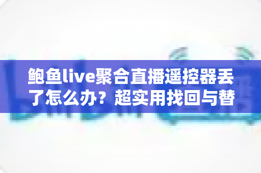 鲍鱼live聚合直播遥控器丢了怎么办？超实用找回与替代方案全攻略