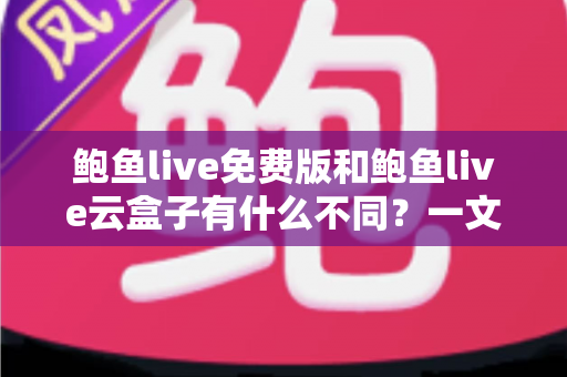 鲍鱼live免费版和鲍鱼live云盒子有什么不同？一文读懂两大版本的核心差异与选择指南