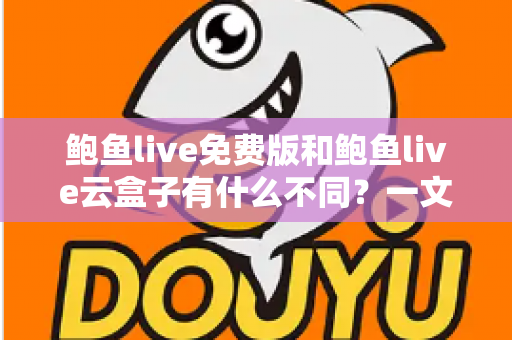 鲍鱼live免费版和鲍鱼live云盒子有什么不同？一文读懂两大版本的核心差异与选择指南