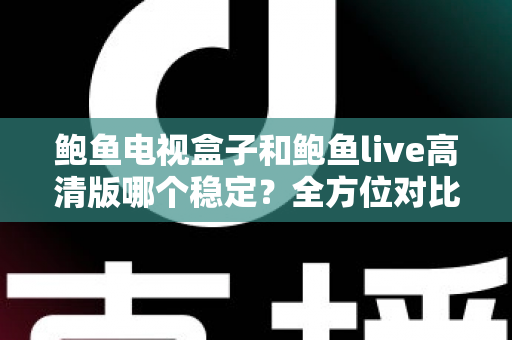 鲍鱼电视盒子和鲍鱼live高清版哪个稳定？全方位对比评测帮你选对不踩坑