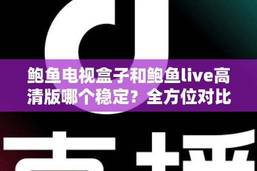鲍鱼电视盒子和鲍鱼live高清版哪个稳定？全方位对比评测帮你选对不踩坑