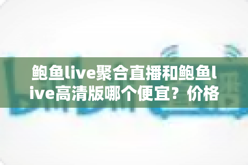 鲍鱼live聚合直播和鲍鱼live高清版哪个便宜？价格对比与省钱选购全攻略