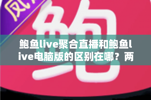 鲍鱼live聚合直播和鲍鱼live电脑版的区别在哪?两大版本核心差异与选择全攻略 鲍鱼live聚合直播和鲍鱼live电脑版的区别在哪?两大版本核心差异与选择全攻略