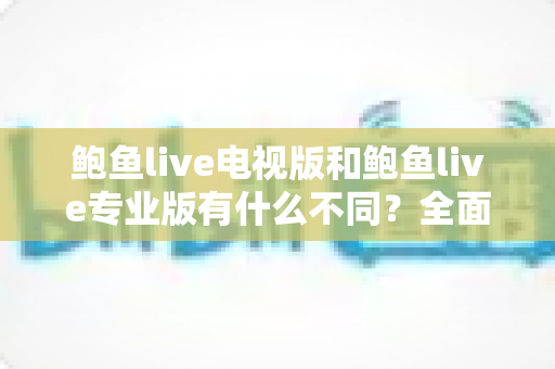 鲍鱼live电视版和鲍鱼live专业版有什么不同?全面解析两大版本差异与选购指南 鲍鱼live电视版和鲍鱼live专业版有什么不同?全面解析两大版本差异与选购指南