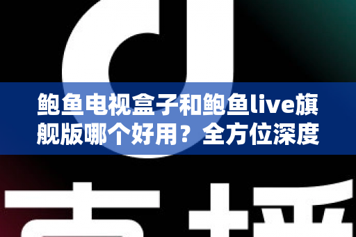 鲍鱼电视盒子和鲍鱼live旗舰版哪个好用?全方位深度对比与选购避坑指南 鲍鱼电视盒子和鲍鱼live旗舰版哪个好用?全方位深度对比与选购避坑指南