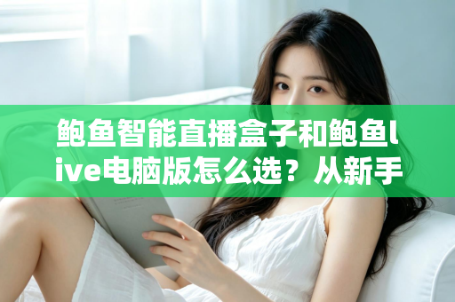 鲍鱼智能直播盒子和鲍鱼live电脑版怎么选?从新手到资深主播都值得一读的完整选购指南 鲍鱼智能直播盒子和鲍鱼live电脑版怎么选?从新手到资深主播都值得一读的完整选购指南