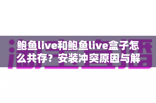 鲍鱼live和鲍鱼live盒子怎么共存?安装冲突原因与解决方案全解析 鲍鱼live和鲍鱼live盒子怎么共存?安装冲突原因与解决方案全解析