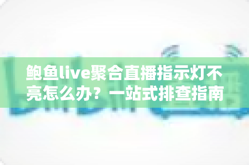 鲍鱼live聚合直播指示灯不亮怎么办?一站式排查指南与实用解决技巧全解析 鲍鱼live聚合直播指示灯不亮怎么办?一站式排查指南与实用解决技巧全解析