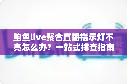 鲍鱼live聚合直播指示灯不亮怎么办?一站式排查指南与实用解决技巧全解析 鲍鱼live聚合直播指示灯不亮怎么办?一站式排查指南与实用解决技巧全解析