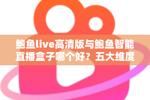 鲍鱼live高清版与鲍鱼智能直播盒子哪个好？五大维度深度对比帮你选对直播方案
