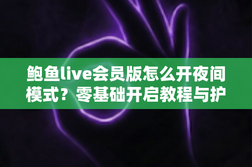 鲍鱼live会员版怎么开夜间模式？零基础开启教程与护眼使用全攻略