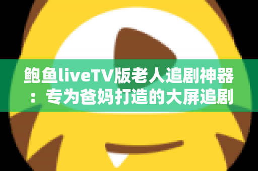 鲍鱼liveTV版老人追剧神器:专为爸妈打造的大屏追剧应用使用指南 鲍鱼liveTV版老人追剧神器:专为爸妈打造的大屏追剧应用使用指南