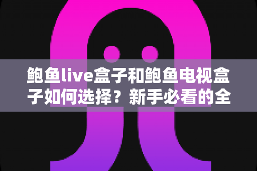 鲍鱼live盒子和鲍鱼电视盒子如何选择?新手必看的全方位选购攻略与避坑指南 鲍鱼live盒子和鲍鱼电视盒子如何选择?新手必看的全方位选购攻略与避坑指南