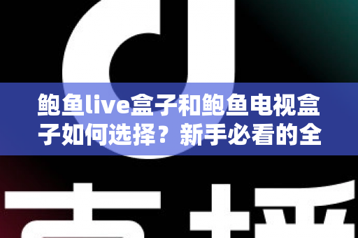 鲍鱼live盒子和鲍鱼电视盒子如何选择?新手必看的全方位选购攻略与避坑指南 鲍鱼live盒子和鲍鱼电视盒子如何选择?新手必看的全方位选购攻略与避坑指南