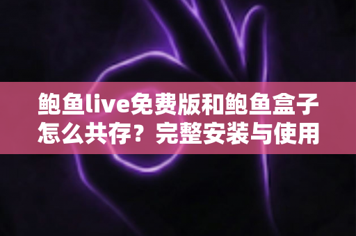 鲍鱼live免费版和鲍鱼盒子怎么共存？完整安装与使用指南一文学会