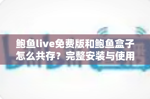 鲍鱼live免费版和鲍鱼盒子怎么共存？完整安装与使用指南一文学会