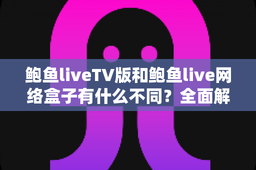 鲍鱼liveTV版和鲍鱼live网络盒子有什么不同?全面解析两者差异与选购使用指南 鲍鱼liveTV版和鲍鱼live网络盒子有什么不同?全面解析两者差异与选购使用指南