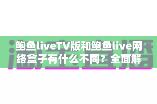 鲍鱼liveTV版和鲍鱼live网络盒子有什么不同?全面解析两者差异与选购使用指南 鲍鱼liveTV版和鲍鱼live网络盒子有什么不同?全面解析两者差异与选购使用指南
