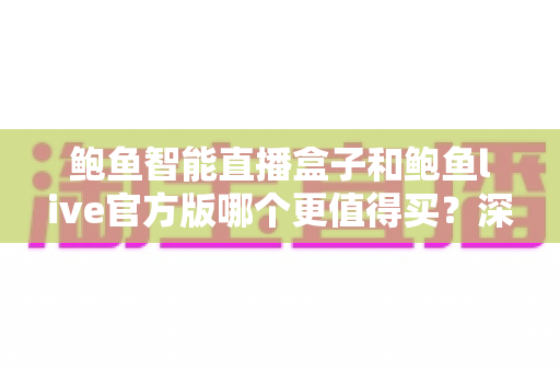 鲍鱼智能直播盒子和鲍鱼live官方版哪个更值得买?深度对比助你选对直播装备 鲍鱼智能直播盒子和鲍鱼live官方版哪个更值得买?深度对比助你选对直播装备