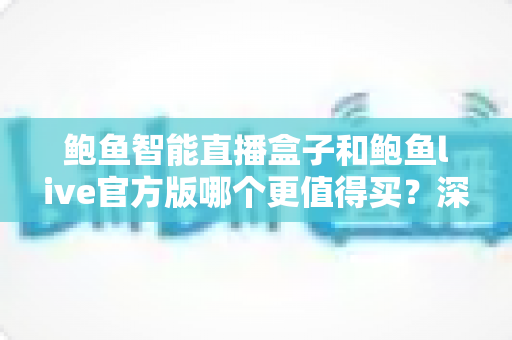 鲍鱼智能直播盒子和鲍鱼live官方版哪个更值得买？深度对比助你选对直播装备