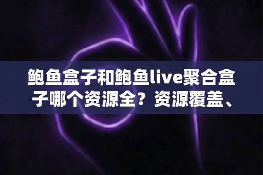鲍鱼盒子和鲍鱼live聚合盒子哪个资源全?资源覆盖、直播源与更新速度全面对比评测指南 鲍鱼盒子和鲍鱼live聚合盒子哪个资源全?资源覆盖、直播源与更新速度全面对比评测指南