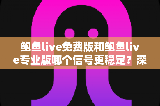鲍鱼live免费版和鲍鱼live专业版哪个信号更稳定？深度对比解析与实用观看指南