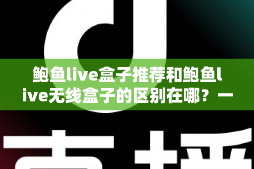鲍鱼live盒子推荐和鲍鱼live无线盒子的区别在哪?一篇文章帮你彻底搞懂选购要点 鲍鱼live盒子推荐和鲍鱼live无线盒子的区别在哪?一篇文章帮你彻底搞懂选购要点
