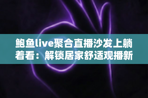 鲍鱼live聚合直播沙发上躺着看：解锁居家舒适观播新方式，一站式直播体验全指南