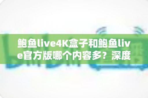 鲍鱼live4K盒子和鲍鱼live官方版哪个内容多？深度对比助你选对版本