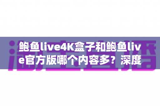 鲍鱼live4K盒子和鲍鱼live官方版哪个内容多？深度对比助你选对版本