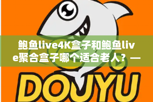 鲍鱼live4K盒子和鲍鱼live聚合盒子哪个适合老人？——为家中长辈挑选电视盒子的终极选购指南
