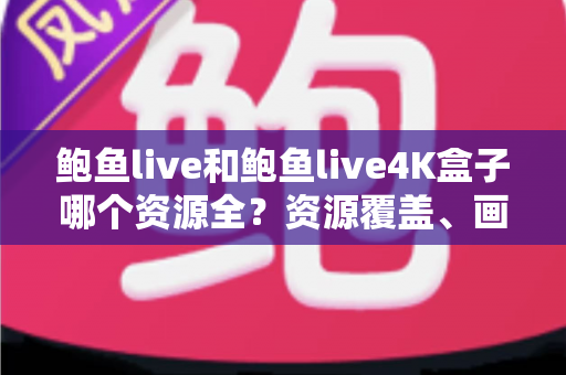 鲍鱼live和鲍鱼live4K盒子哪个资源全？资源覆盖、画质与选购一篇文章讲透