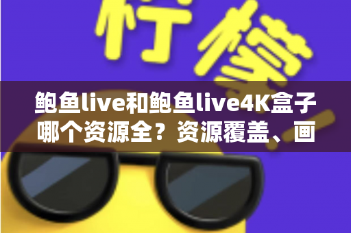 鲍鱼live和鲍鱼live4K盒子哪个资源全？资源覆盖、画质与选购一篇文章讲透