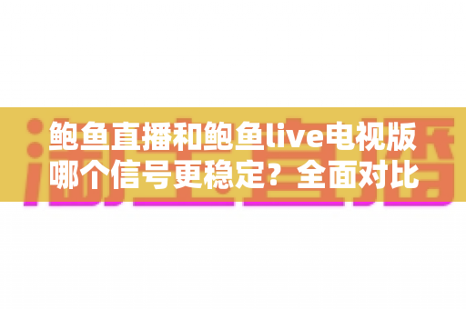 鲍鱼直播和鲍鱼live电视版哪个信号更稳定?全面对比解析与实用观看优化指南 鲍鱼直播和鲍鱼live电视版哪个信号更稳定?全面对比解析与实用观看优化指南