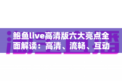 鲍鱼live高清版六大亮点全面解读:高清、流畅、互动一步到位的直播新体验 鲍鱼live高清版六大亮点全面解读:高清、流畅、互动一步到位的直播新体验