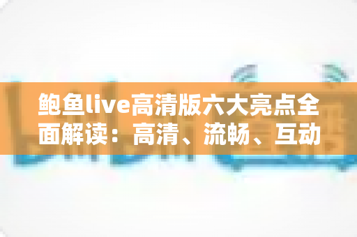 鲍鱼live高清版六大亮点全面解读:高清、流畅、互动一步到位的直播新体验 鲍鱼live高清版六大亮点全面解读:高清、流畅、互动一步到位的直播新体验