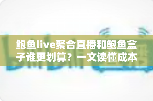 鲍鱼live聚合直播和鲍鱼盒子谁更划算？一文读懂成本、体验与选购建议