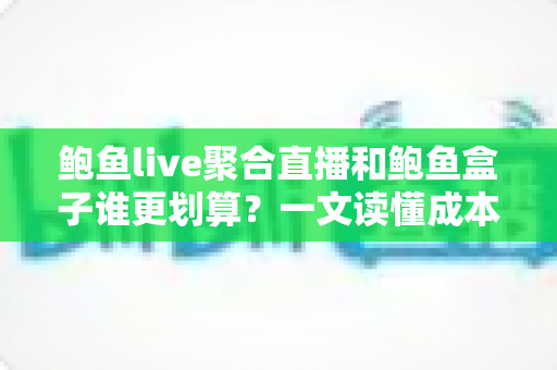 鲍鱼live聚合直播和鲍鱼盒子谁更划算？一文读懂成本、体验与选购建议