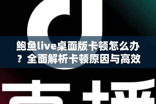 鲍鱼live桌面版卡顿怎么办？全面解析卡顿原因与高效解决方案大全