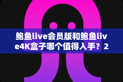 鲍鱼live会员版和鲍鱼live4K盒子哪个值得入手?2025最新深度对比与选购指南 鲍鱼live会员版和鲍鱼live4K盒子哪个值得入手?2025最新深度对比与选购指南