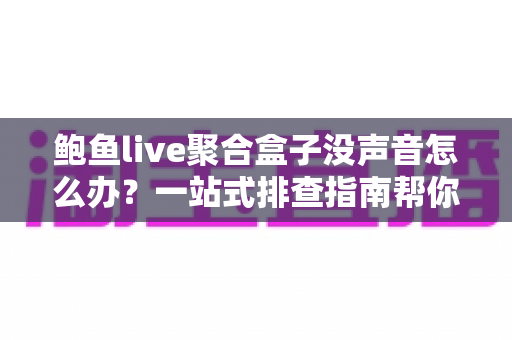 鲍鱼live聚合盒子没声音怎么办?一站式排查指南帮你快速恢复声音 鲍鱼live聚合盒子没声音怎么办?一站式排查指南帮你快速恢复声音