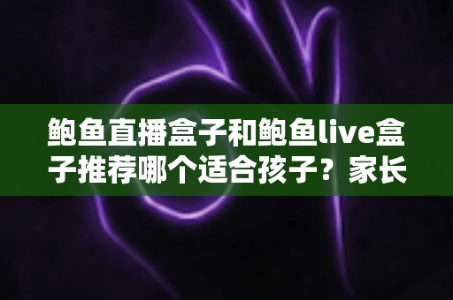 鲍鱼直播盒子和鲍鱼live盒子推荐哪个适合孩子？家长必读的儿童安全观影全攻略