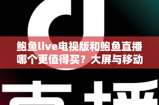 鲍鱼live电视版和鲍鱼直播哪个更值得买?大屏与移动端深度对比选购全指南 鲍鱼live电视版和鲍鱼直播哪个更值得买?大屏与移动端深度对比选购全指南