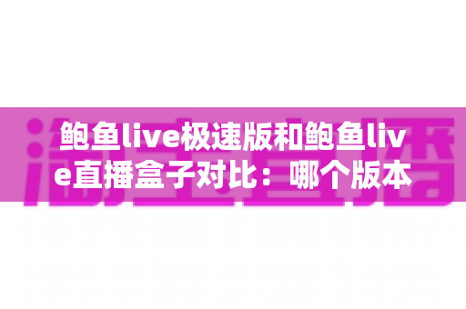 鲍鱼live极速版和鲍鱼live直播盒子对比:哪个版本更值得选择?一文读懂核心差异 鲍鱼live极速版和鲍鱼live直播盒子对比:哪个版本更值得选择?一文读懂核心差异