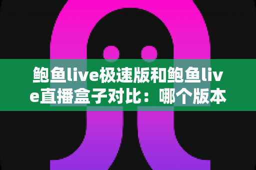 鲍鱼live极速版和鲍鱼live直播盒子对比:哪个版本更值得选择?一文读懂核心差异 鲍鱼live极速版和鲍鱼live直播盒子对比:哪个版本更值得选择?一文读懂核心差异