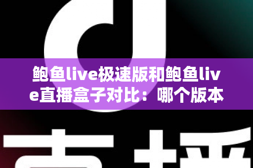 鲍鱼live极速版和鲍鱼live直播盒子对比:哪个版本更值得选择?一文读懂核心差异 鲍鱼live极速版和鲍鱼live直播盒子对比:哪个版本更值得选择?一文读懂核心差异